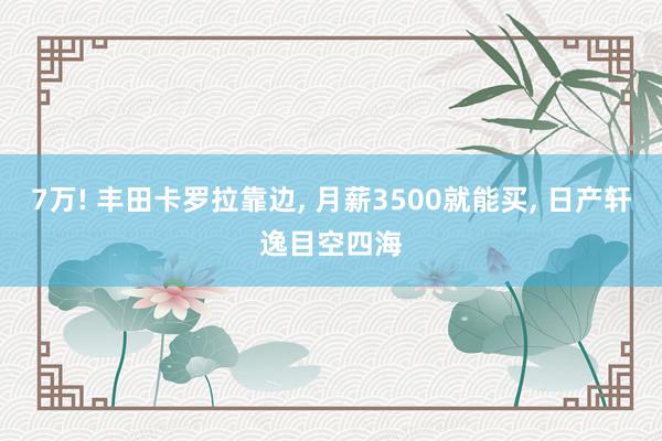 7万! 丰田卡罗拉靠边, 月薪3500就能买, 日产轩逸目空四海