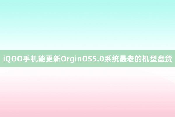 iQOO手机能更新OrginOS5.0系统最老的机型盘货