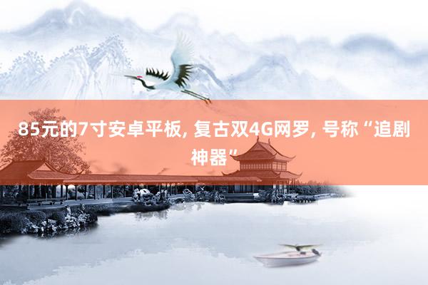 85元的7寸安卓平板, 复古双4G网罗, 号称“追剧神器”