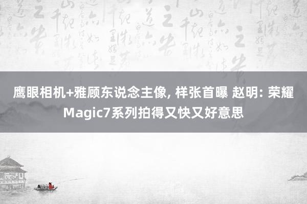 鹰眼相机+雅顾东说念主像, 样张首曝 赵明: 荣耀Magic7系列拍得又快又好意思