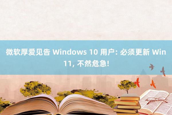 微软厚爱见告 Windows 10 用户: 必须更新 Win11, 不然危急!