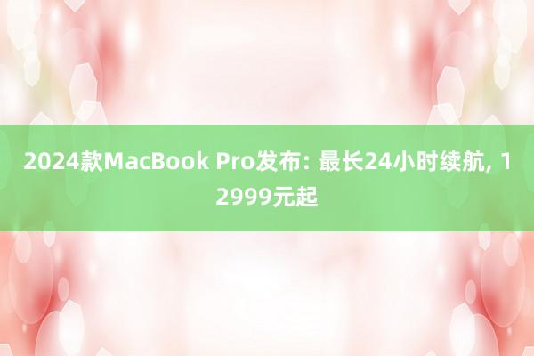 2024款MacBook Pro发布: 最长24小时续航, 12999元起