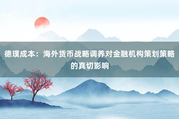 德璞成本：海外货币战略调养对金融机构策划策略的真切影响