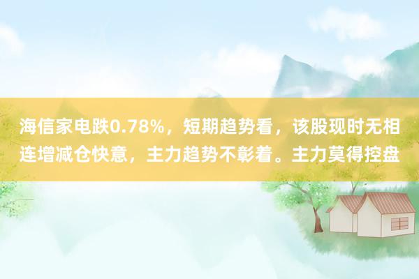 海信家电跌0.78%，短期趋势看，该股现时无相连增减仓快意，主力趋势不彰着。主力莫得控盘