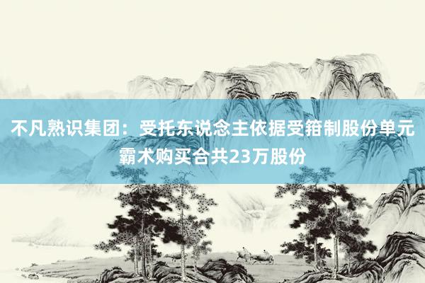 不凡熟识集团：受托东说念主依据受箝制股份单元霸术购买合共23万股份