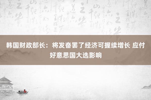 韩国财政部长：将发奋罢了经济可握续增长 应付好意思国大选影响