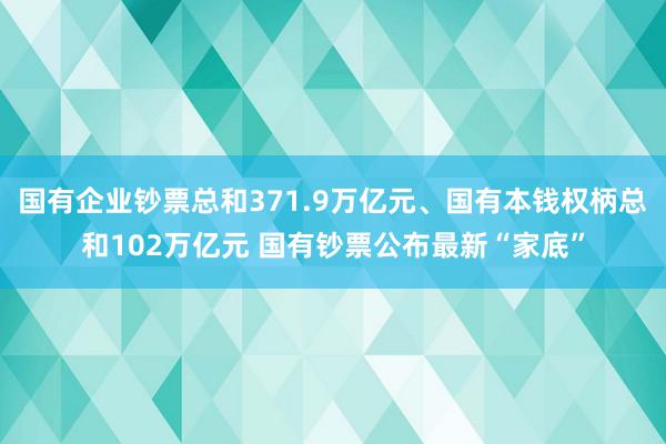 国有企业钞票总和371.9万亿元、国有本钱权柄总和102万亿元 国有钞票公布最新“家底”