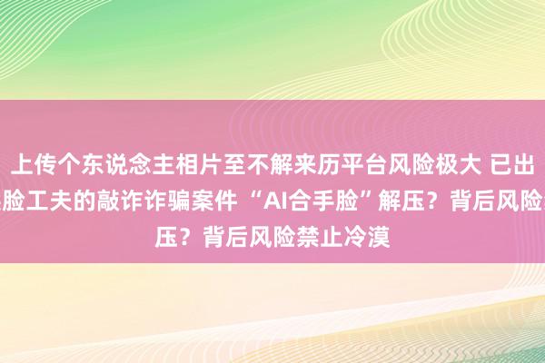 上传个东说念主相片至不解来历平台风险极大 已出现诈骗换脸工夫的敲诈诈骗案件 “AI合手脸”解压？背后风险禁止冷漠