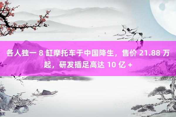 各人独一 8 缸摩托车于中国降生，售价 21.88 万起，研发插足高达 10 亿 +