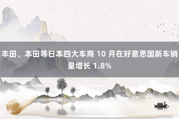 丰田、本田等日本四大车商 10 月在好意思国新车销量增长 1.8%