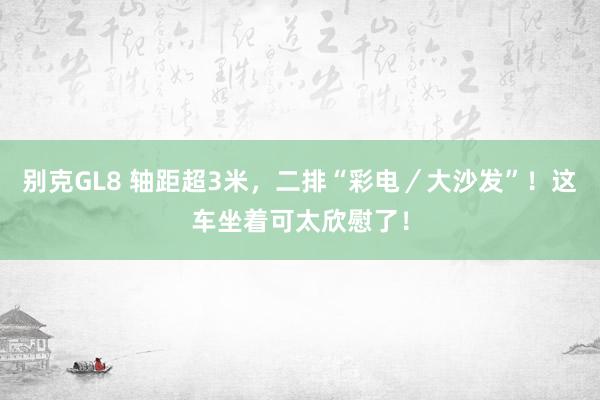 别克GL8 轴距超3米，二排“彩电／大沙发”！这车坐着可太欣慰了！