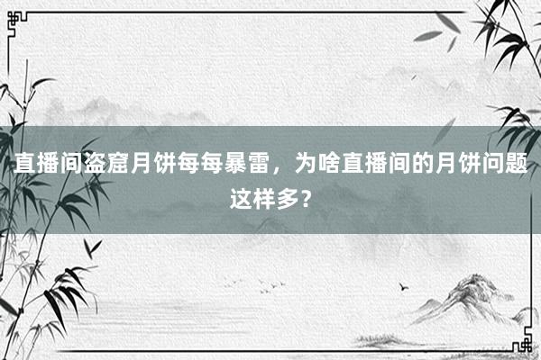 直播间盗窟月饼每每暴雷，为啥直播间的月饼问题这样多？