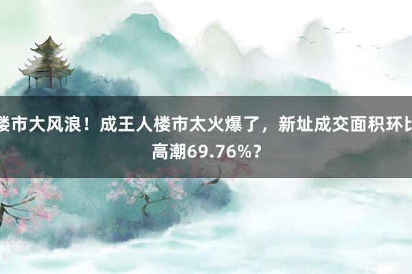 楼市大风浪！成王人楼市太火爆了，新址成交面积环比高潮69.76%？