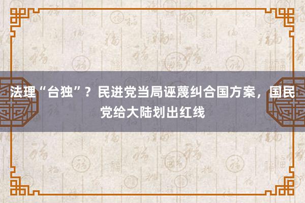 法理“台独”？民进党当局诬蔑纠合国方案，国民党给大陆划出红线