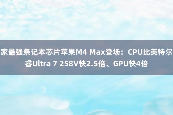 专家最强条记本芯片苹果M4 Max登场：CPU比英特尔酷睿Ultra 7 258V快2.5倍、GPU快4倍