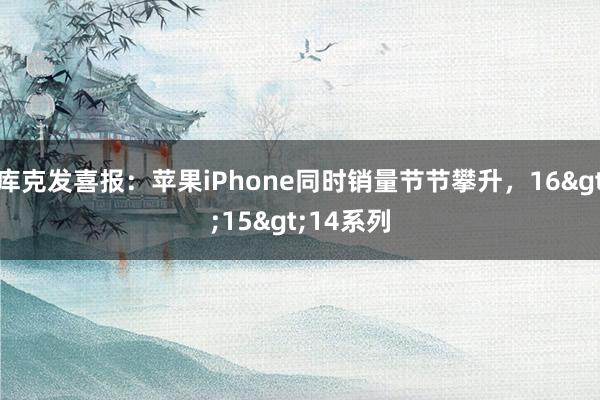 库克发喜报：苹果iPhone同时销量节节攀升，16>15>14系列